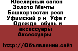 Ювелирный салон “Золото Мечты“. - Башкортостан респ., Уфимский р-н, Уфа г. Одежда, обувь и аксессуары » Аксессуары   